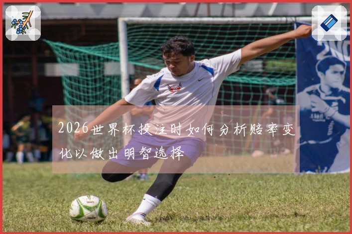 2026世界杯投注时如何分析赔率变化以做出明智选择