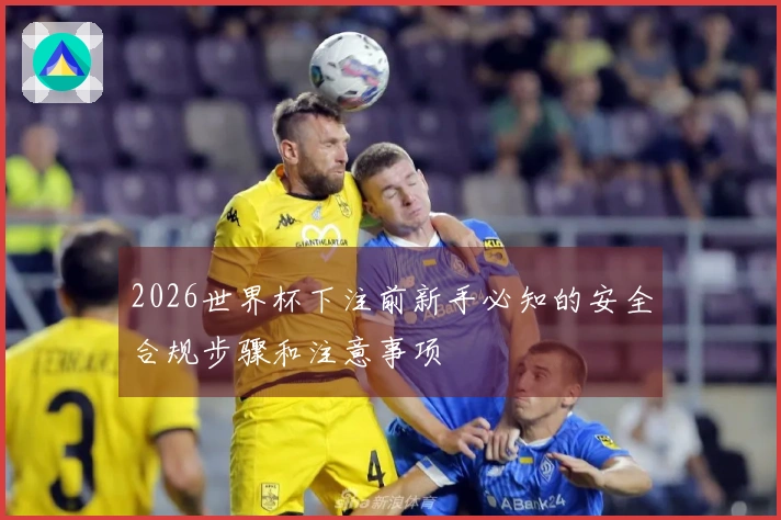 2026世界杯下注前新手必知的安全合规步骤和注意事项