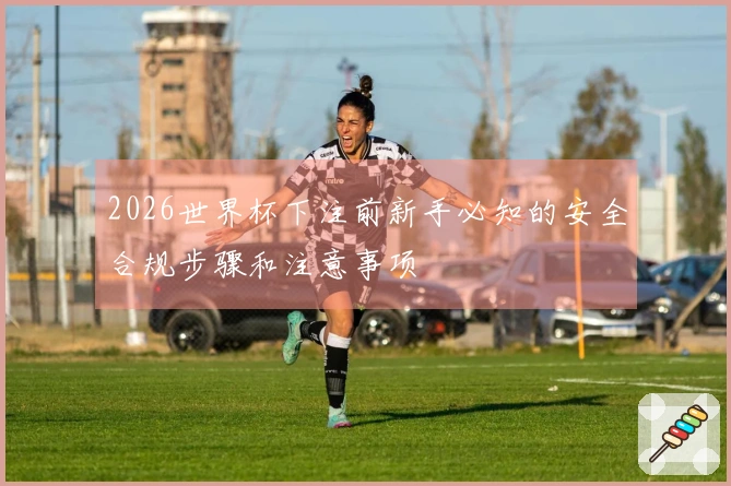 2026世界杯下注前新手必知的安全合规步骤和注意事项