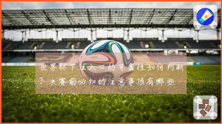 世界杯下注入口的可靠性如何判断？决赛前必知的注意事项有哪些
