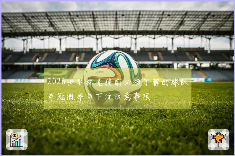 2026世界杯竞猜前必须了解的球队夺冠概率与下注注意事项