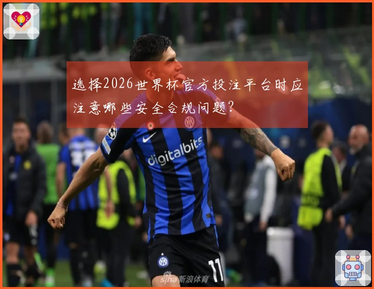 选择2026世界杯官方投注平台时应注意哪些安全合规问题？
