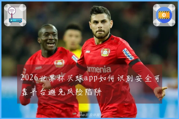 2026世界杯买球app如何识别安全可靠平台避免风险陷阱