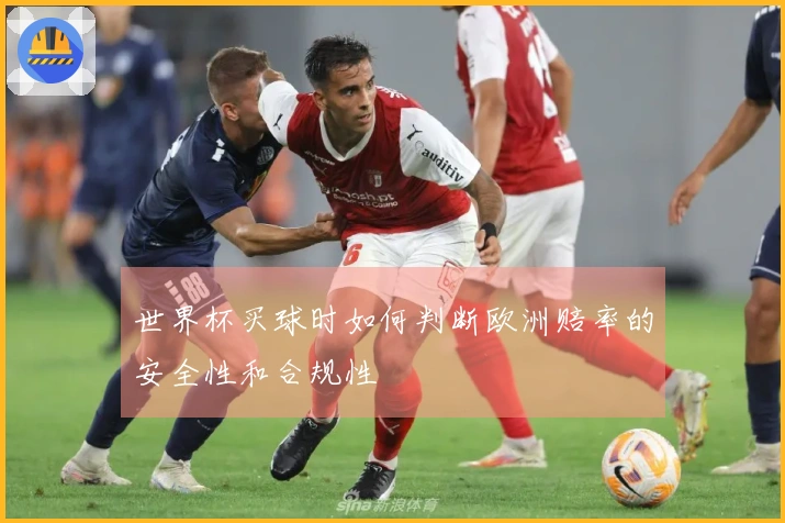 世界杯买球时如何判断欧洲赔率的安全性和合规性