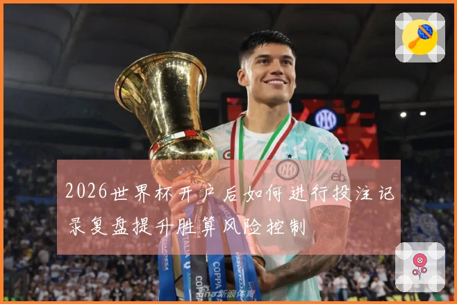 2026世界杯开户后如何进行投注记录复盘提升胜算风险控制