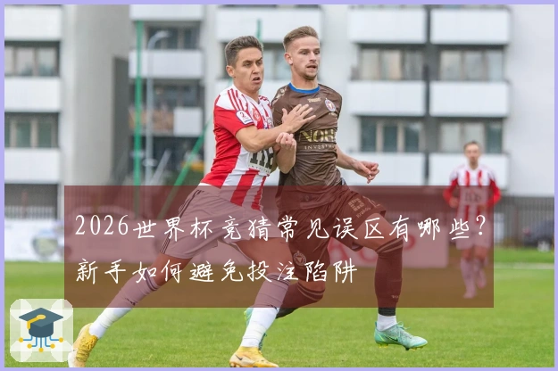 2026世界杯竞猜常见误区有哪些?新手如何避免投注陷阱