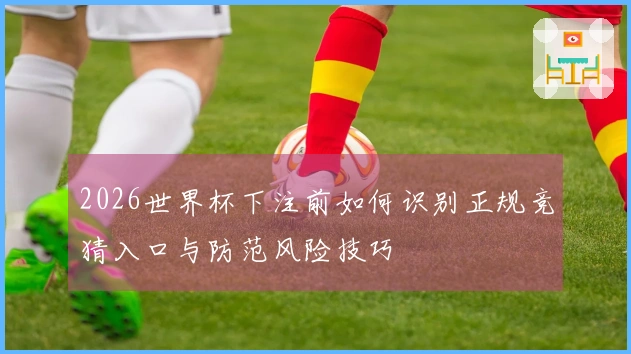 2026世界杯下注前如何识别正规竞猜入口与防范风险技巧