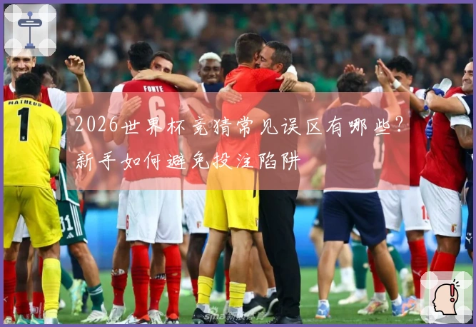 2026世界杯竞猜常见误区有哪些？新手如何避免投注陷阱