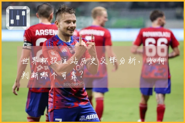 世界杯投注站历史交锋分析,如何判断哪个可靠?