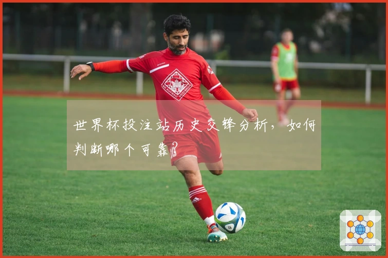 世界杯投注站历史交锋分析，如何判断哪个可靠？