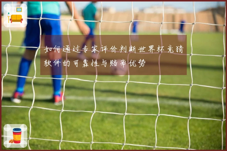 如何通过专家评价判断世界杯竞猜软件的可靠性与赔率优势