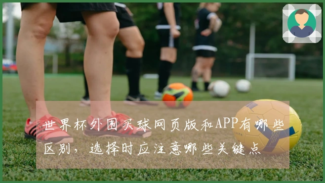 世界杯外围买球网页版和APP有哪些区别，选择时应注意哪些关键点