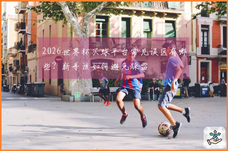 2026世界杯买球平台常见误区有哪些？新手该如何避免踩雷
