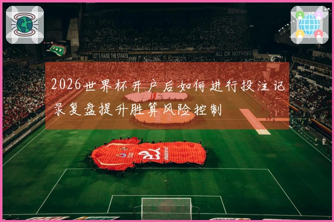 2026世界杯开户后如何进行投注记录复盘提升胜算风险控制
