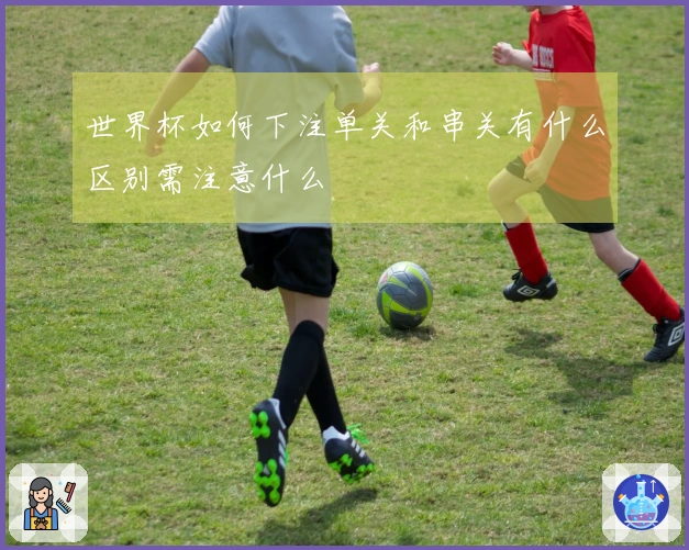 世界杯如何下注单关和串关有什么区别需注意什么