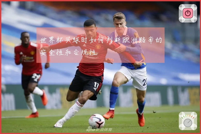 世界杯买球时如何判断欧洲赔率的安全性和合规性