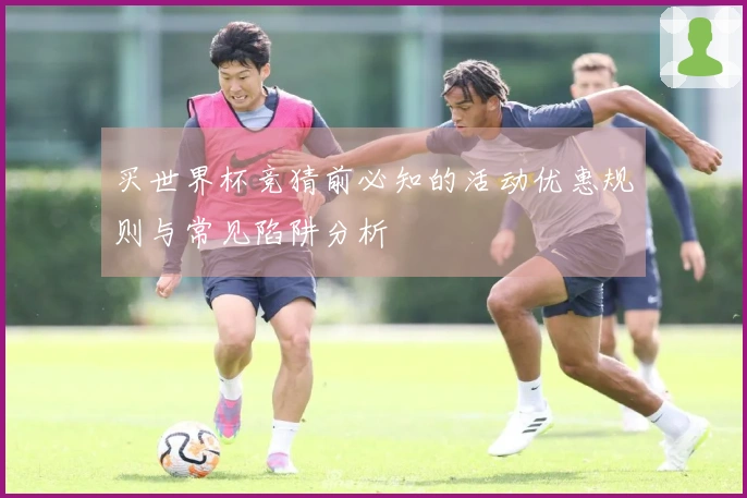 买世界杯竞猜前必知的活动优惠规则与常见陷阱分析