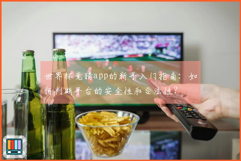 世界杯竞猜app的新手入门指南：如何判断平台的安全性和合法性？