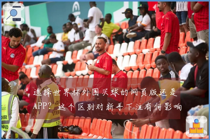 选择世界杯外围买球的网页版还是APP？这个区别对新手下注有何影响