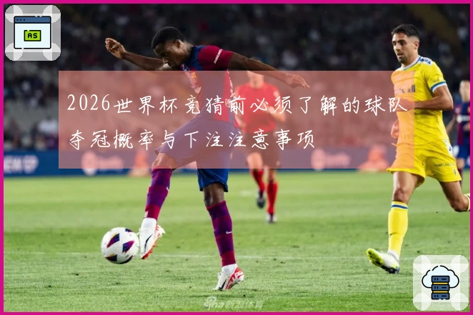 2026世界杯竞猜前必须了解的球队夺冠概率与下注注意事项